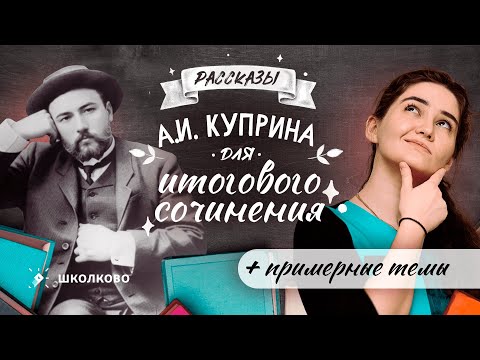 Видео: Короткие рассказы А.И. Куприна для итогового сочинения + примерные темы