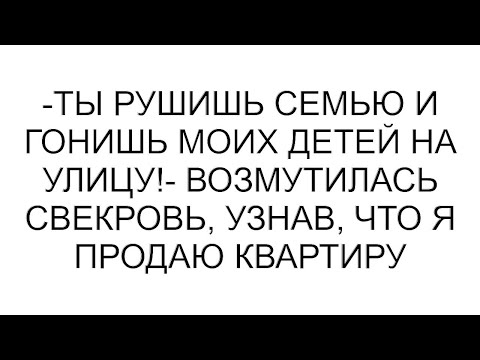 Видео: -Ты рушишь семью и гонишь моих детей на улицу!- возмутилась свекровь, узнав, что я продаю квартиру