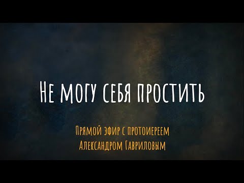 Видео: Не могу себя простить. Что делать? Эфир с протоиереем Александром Гавриловым