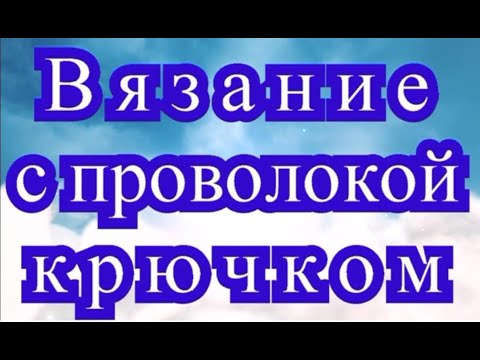 Видео: Вязание с проволокой крючком - Мастер-класс + подборка моделей (в конце видео)