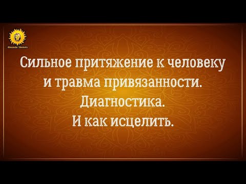 Видео: Сильное притяжение к человеку и травма привязанности. Диагностика и ицеление.