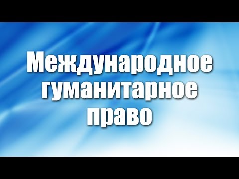Видео: Международное гуманитарное право. Лекция 1. Основные положения международного гуманитарного права