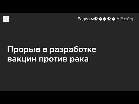 Видео: Как работают противораковые вакцины? И можно ли создать препарат «от рака вообще»?