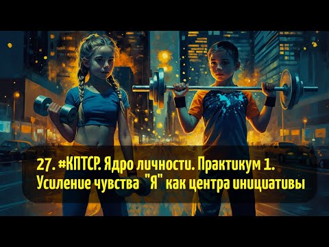 Видео: 27. #КПТСР. Ядро личности. Практикум 1. Усиление чувства  "Я" как центра инициативы