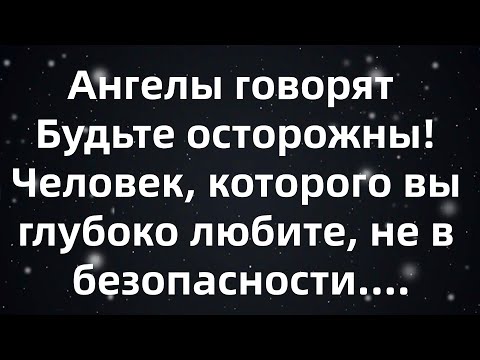 Видео: Ангелы говорят  Будьте осторожны! Человек, которого вы глубоко любите, не в безопасности...