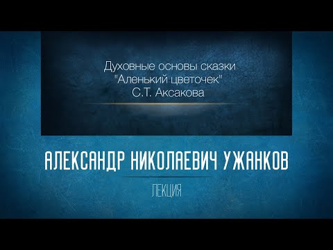 Видео: «Духовные основы сказки "Аленький цветочек" С.Т. Аксакова». Проф. А.Н.Ужанков