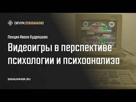 Видео: И. Кудряшов. Видеоигры в перспективе психологии и психоанализа