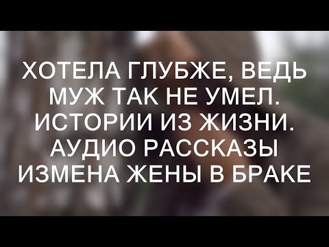 Видео: ХОТЕЛА ГЛУБЖЕ, ВЕДЬ МУЖ ТАК НЕ УМЕЛ. Истории из жизни. Аудио рассказы измена жены в браке