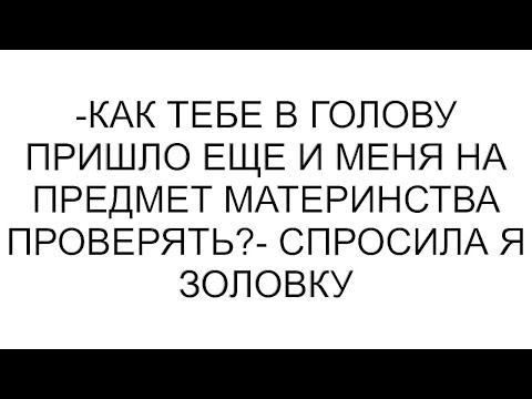 Видео: -Как тебе в голову пришло еще и меня на предмет материнства проверять?- спросила я золовку