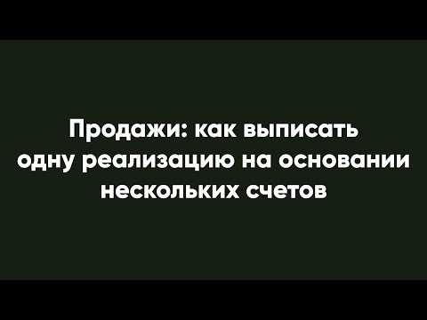 Видео: Продажи: как выписать одну реализацию на основании нескольких счетов