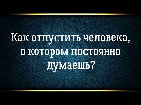 Видео: Как отпустить человека о котором постоянно думаешь?