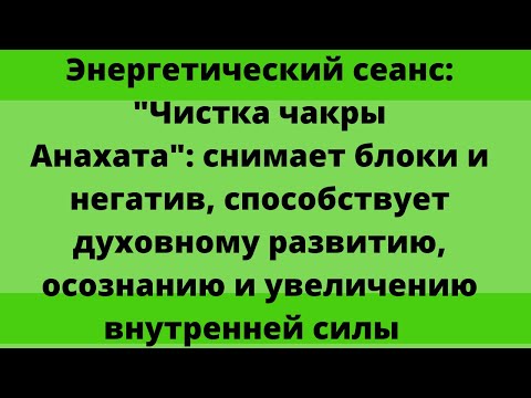 Видео: Энергетический сеанс: чистка чакры Анасхата - чакры духовного развития и гармонии