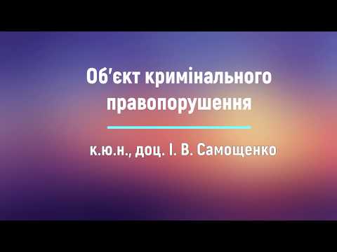 Видео: к.ю.н., доц. І. В. Самощенко «Об’єкт кримінального правопорушення»