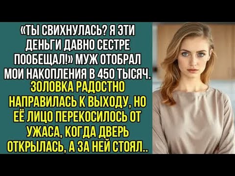 Видео: «Ты свихнулась？ Я эти деньги давно сестре пообещал!» Муж отобрал, мои накопления в 450 тысяч..