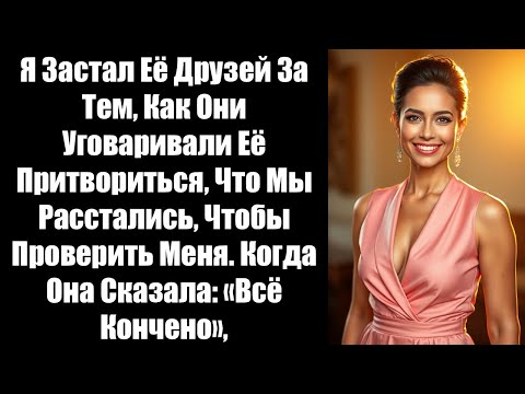 Видео: Я Застал Её Друзей За Тем, Как Они Уговаривали Её Притвориться, Что Мы Расстались, Чтобы Проверить..
