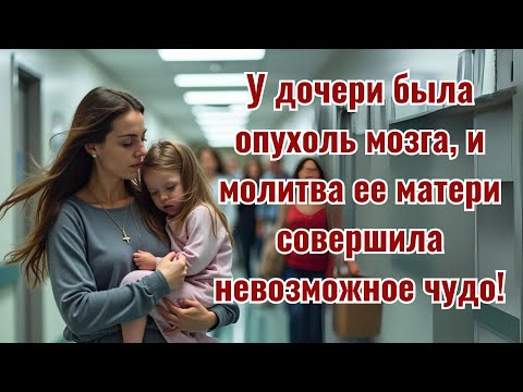 Видео: У дочери была опухоль мозга, и молитва ее матери совершила невозможное чудо!