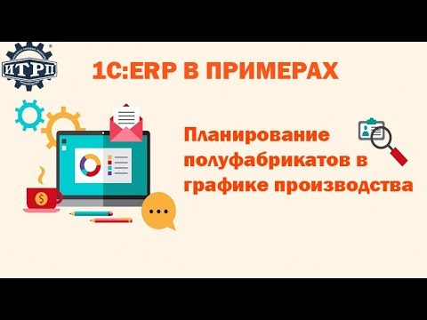 Видео: 1C:ERP в примерах. Планирование полуфабрикатов в графике производства