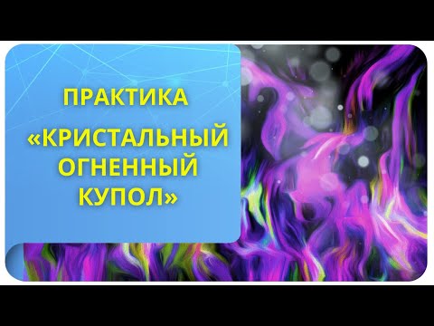 Видео: Практика «Кристальный огненный купол»