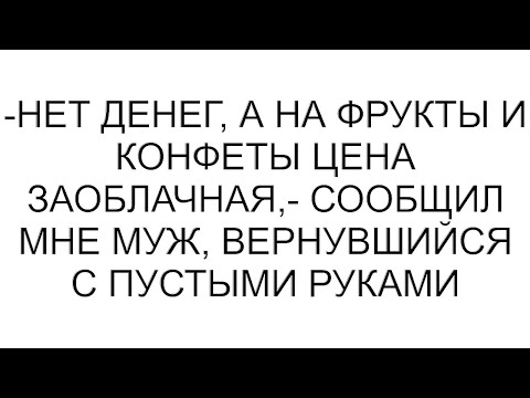 Видео: -Нет денег, а на фрукты и конфеты цена заоблачная,- сообщил мне муж, вернувшийся с пустыми руками