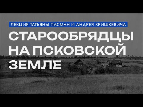 Видео: Старообрядцы на Псковской земле / Открытая лекция историков Татьяны Пасман и Андрея Хришкевича