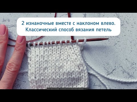 Видео: 2 изнаночные петли вместе с наклоном влево. Классический способ вязания петель