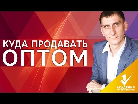 Видео: Куда продавать оптом? Где искать клиентов, куда и кому продавать оптом?