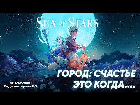 Видео: Sea Of Stars | ГОРОД: СЧАСТЬЕ ЭТО КОГДА.... | №23