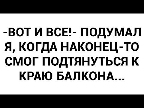 Видео: -Вот и все!- подумал я, когда наконец-то смог подтянуться к краю балкона...