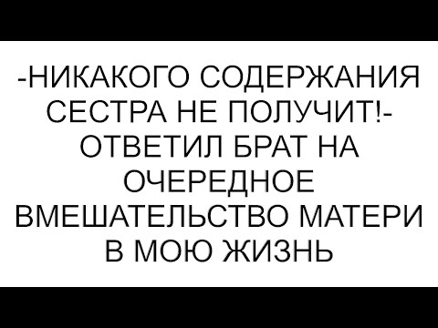 Видео: -Никакого содержания сестра не получит!- ответил брат на очередное вмешательство матери в мою жизнь