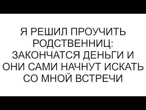 Видео: Я решил проучить родственниц: закончатся деньги и они сами начнут искать со мной встречи