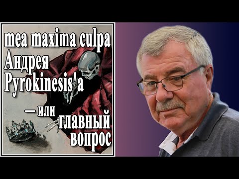 Видео: mea maxima culpa Андрея Pyrokinesis'а — или главный вопрос. №74