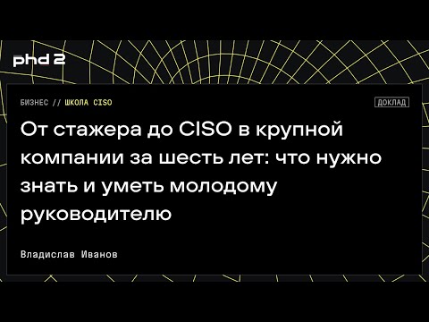 Видео: От стажера до CISO в крупной компании за шесть лет: что нужно знать и уметь молодому руководителю