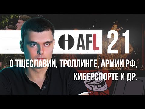 Видео: AFL-21 | О тщеславии, троллинге, армии РФ, киберспорте и др.