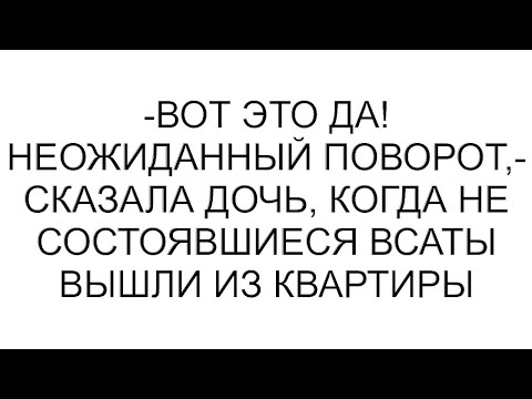 Видео: -Вот это да! Неожиданный поворот,- сказала дочь, когда не состоявшиеся всаты вышли из квартиры