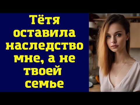 Видео: Тётя оставила наследство мне, а не твоей семье