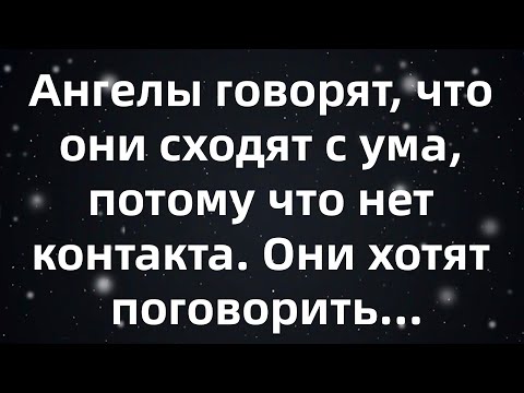 Видео: Ангелы говорят, что они сходят с ума, потому что нет контакта  Они хотят поговорить...