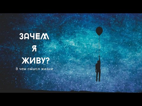 Видео: ЗАЧЕМ Я ЖИВУ? В чем смысл жизни