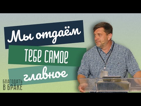 Видео: Мы отдаём тебе самое главное — Александр Калинский  | Семейная конференция "Благодать в браке"