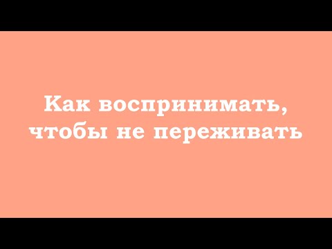 Видео: Как воспринимать, чтобы не переживать