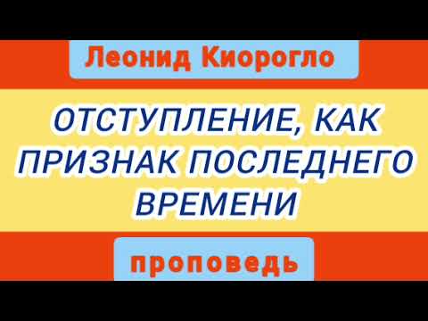 Видео: ОТСТУПЛЕНИЕ, КАК ПРИЗНАК ПОСЛЕДНЕГО ВРЕМЕНИ (Леонид Киорогло, проповедь).