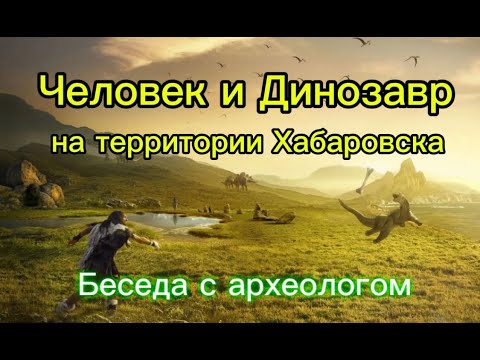 Видео: Человек и Динозавр. Археология на территории Хабаровска. Беседа с научным сотрудником. История ДВ.
