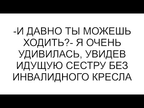 Видео: -И давно ты можешь ходить?- я очень удивилась, увидев идущую сестру без инвалидного кресла