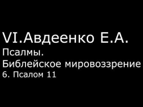 Видео: VI. Авдеенко Е. А. - Псалмы. Библейское мировоззрение. - 6. Псалом 11