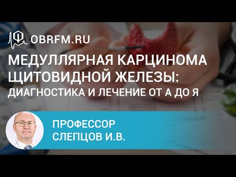 Видео: Профессор Слепцов И.В.: Медуллярная карцинома щитовидной железы: диагностика и лечение от А до Я