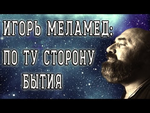 Видео: ИГОРЬ МЕЛАМЕД: ПО ТУ СТОРОНУ БЫТИЯ
