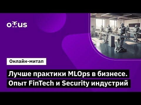 Видео: Лучше практики MLOps в бизнесе. Опыт FinTech и Security индустрий // Открытый вебинар OTUS