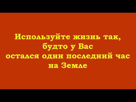 Видео: Используйте жизнь так, будто у Вас остался один последний час на Земле