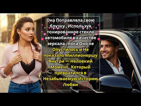 Видео: Окно машины, румянец и Судьба — Бедная девушка, Которая случайно покорила сердце Миллионера ❤️