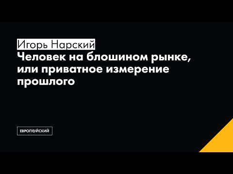 Видео: Лекция «Человек на блошином рынке, или Приватное измерение прошлого» // Игорь Нарский