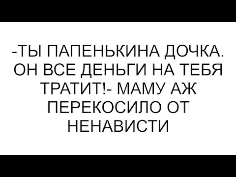 Видео: -Ты папенькина дочка. Он все деньги на тебя тратит!- маму аж перекосило от ненависти
